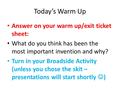 Today’s Warm Up Answer on your warm up/exit ticket sheet: What do you think has been the most important invention and why? Turn in your Broadside Activity.