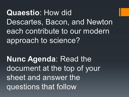 Quaestio: How did Descartes, Bacon, and Newton each contribute to our modern approach to science? Nunc Agenda: Read the document at the top of your sheet.