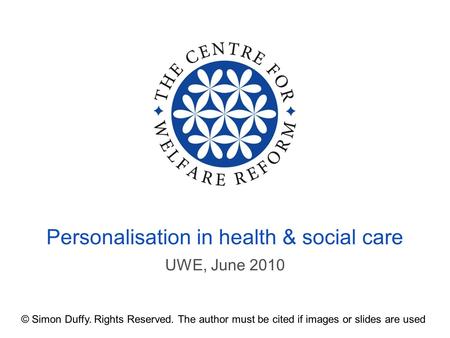 UWE, June 2010 Personalisation in health & social care © Simon Duffy. Rights Reserved. The author must be cited if images or slides are used.