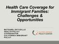 Health Care Coverage for Immigrant Families: Challenges & Opportunities BETZABEL ESTUDILLO HEALTH POLICY COORDINATOR CALIFORNIA IMMIGRANT POLICY.