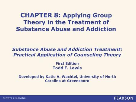 CHAPTER 8: Applying Group Theory in the Treatment of Substance Abuse and Addiction Substance Abuse and Addiction Treatment: Practical Application of Counseling.