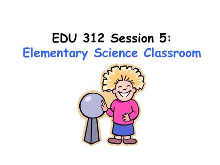 EDU 312 Session 5: Elementary Science Classroom. Planning for Instructional Science Activities 1.Try it yourself first. 2.Consider any safety precautions.