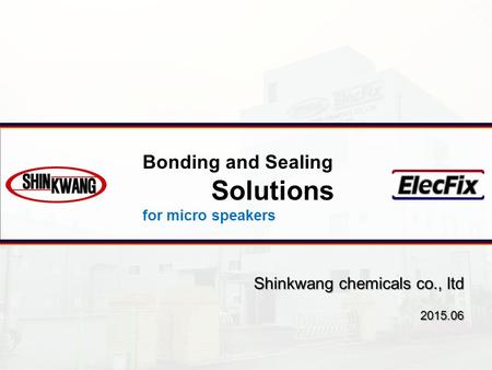 Shinkwang chemicals co., ltd 2015.06 Bonding and Sealing Solutions for micro speakers.