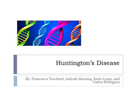 Huntington’s Disease By: Francesca Turchetti, Aaliyah Morning, Katie Lopez, and Carlos Rodriguez.