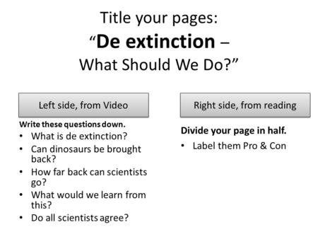 Title your pages: “ De extinction – What Should We Do?” Write these questions down. What is de extinction? Can dinosaurs be brought back? How far back.