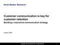 Copyright The Asian Banker 2010. All rights reserved 1 Customer communication is key for customer retention Building a interactive communication strategy.