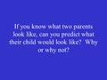 If you know what two parents look like, can you predict what their child would look like? Why or why not?