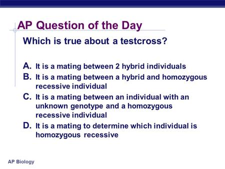 AP Biology AP Question of the Day Which is true about a testcross? A. It is a mating between 2 hybrid individuals B. It is a mating between a hybrid and.