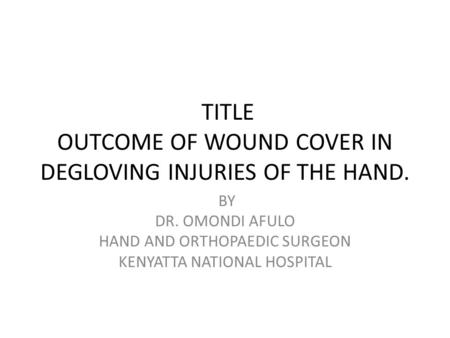 TITLE OUTCOME OF WOUND COVER IN DEGLOVING INJURIES OF THE HAND. BY DR. OMONDI AFULO HAND AND ORTHOPAEDIC SURGEON KENYATTA NATIONAL HOSPITAL.