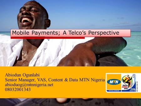 Abiodun Ogunlabi Senior Manager, VAS, Content & Data MTN Nigeria 08032001343 Mobile Payments; A Telco’s Perspective.