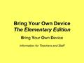 Bring Your Own Device The Elementary Edition Bring Your Own Device Information for Teachers and Staff.