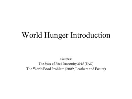 World Hunger Introduction Sources: The State of Food Insecurity 2015 (FAO) The World Food Problem (2009, Leathers and Foster)