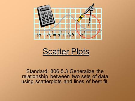 Scatter Plots Standard: 806.5.3 Generalize the relationship between two sets of data using scatterplots and lines of best fit.