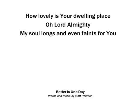 Better Is One Day Words and music by Matt Redman How lovely is Your dwelling place Oh Lord Almighty My soul longs and even faints for You.