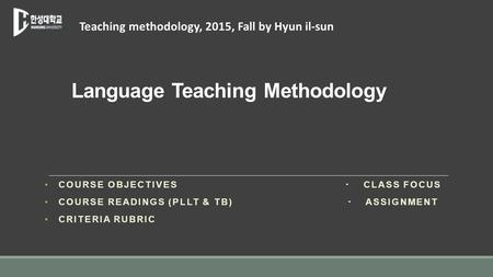 Language Teaching Methodology COURSE OBJECTIVES 〮 CLASS FOCUS COURSE READINGS (PLLT & TB) 〮 ASSIGNMENT CRITERIA RUBRIC Teaching methodology, 2015, Fall.