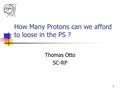 1 How Many Protons can we afford to loose in the PS ? Thomas Otto SC-RP.