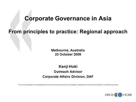 1 Corporate Governance in Asia From principles to practice: Regional approach Melbourne, Australia 23 October 2009 Kenji Hoki Outreach Advisor Corporate.