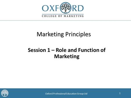 1 Oxford Professional Education Group Ltd Marketing Principles Session 1 – Role and Function of Marketing.