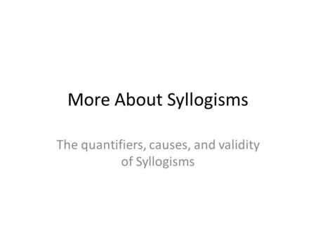 More About Syllogisms The quantifiers, causes, and validity of Syllogisms.