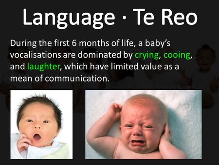 During the first 6 months of life, a baby’s vocalisations are dominated by crying, cooing, and laughter, which have limited value as a mean of communication.