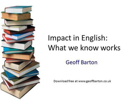 Geoff Barton Impact in English: What we know works Download free at www.geoffbarton.co.uk.