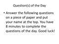 Question(s) of the Day Answer the following questions on a piece of paper and put your name at the top. You have 8 minutes to complete the questions of.