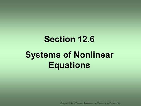 Copyright © 2012 Pearson Education, Inc. Publishing as Prentice Hall. Section 12.6 Systems of Nonlinear Equations.