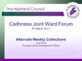 Caithness Joint Ward Forum 8 th March 2011 Alternate Weekly Collections June Ross Principal Waste Management Officer.