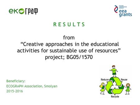 R E S U L T S from “Creative approaches in the educational activities for sustainable use of resources” project; BG05/1570 Beneficiary: ECOGRAPH Association,