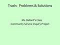 Trash: Problems & Solutions Ms. Ballard’s Class Community Service Inquiry Project.