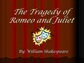 The Tragedy of Romeo and Juliet By: William Shakespeare.