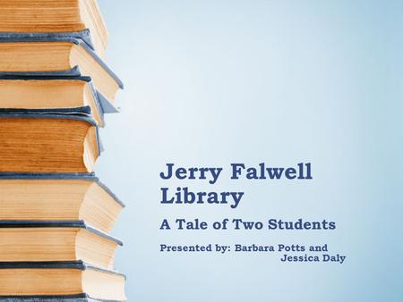 Jerry Falwell Library A Tale of Two Students Presented by: Barbara Potts and Jessica Daly.