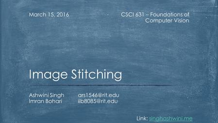 CSCI 631 – Foundations of Computer Vision March 15, 2016 Ashwini Imran Image Stitching Link: singhashwini.mesinghashwini.me.