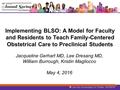 Implementing BLSO: A Model for Faculty and Residents to Teach Family-Centered Obstetrical Care to Preclinical Students Jacqueline Gerhart MD, Lee Dresang.