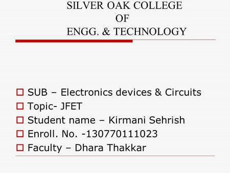 SILVER OAK COLLEGE OF ENGG. & TECHNOLOGY  SUB – Electronics devices & Circuits  Topic- JFET  Student name – Kirmani Sehrish  Enroll. No. -130770111023.