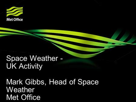 Space Weather - UK Activity Mark Gibbs, Head of Space Weather Met Office.