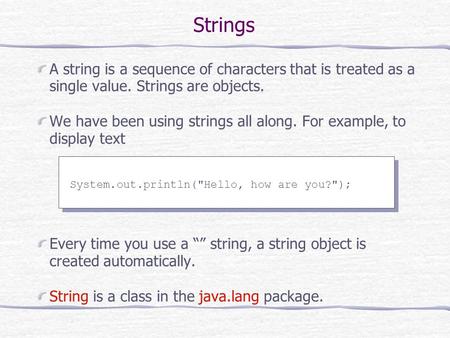 Strings A string is a sequence of characters that is treated as a single value. Strings are objects. We have been using strings all along. For example,