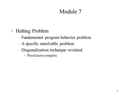 Module 7 Halting Problem –Fundamental program behavior problem –A specific unsolvable problem –Diagonalization technique revisited Proof more complex 1.