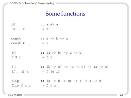 © M. Winter COSC 4P41 – Functional Programming 2.12.1 Some functions id :: a -> a id x = x const :: a -> b -> a const k _ = k ($) :: (a -> b) -> a -> b.