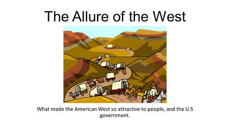 The Allure of the West What made the American West so attractive to people, and the U.S government.