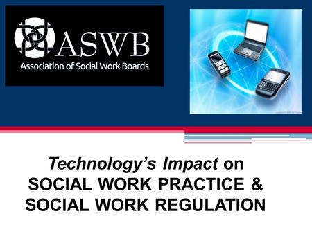 Technology’s Impact on SOCIAL WORK PRACTICE & SOCIAL WORK REGULATION.