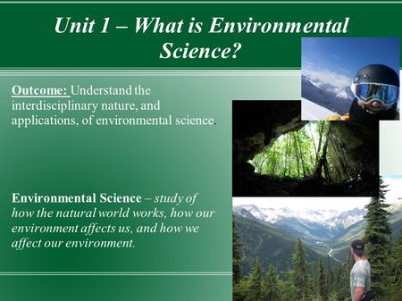 Unit 1 – What is Environmental Science? Outcome: Understand the interdisciplinary nature, and applications, of environmental science. Environmental Science.