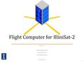 Flight Computer for IlliniSat-2 Team 12 Mark Mahowald Anuj Pasricha Dan Brackmann 12/9/2014 1.