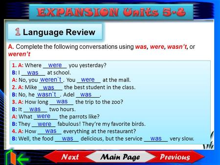 Main Page Previous Next 1. A: Where ________ you yesterday? B: I ________ at school. A: No, you ________. You ________ at the mall. 2. A: Mike ________.