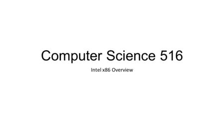 Computer Science 516 Intel x86 Overview. Intel x86 Family Eight-bit 8080, 8085 – 1970s 16-bit 8086 – 1979 8088 was internally 16 bits, externally 8 bits.