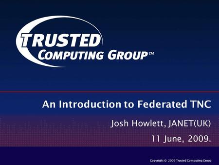 Copyright © 2009 Trusted Computing Group An Introduction to Federated TNC Josh Howlett, JANET(UK) 11 June, 2009.