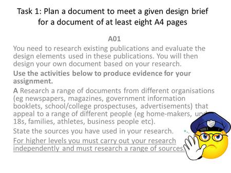 Task 1: Plan a document to meet a given design brief for a document of at least eight A4 pages A01 You need to research existing publications and evaluate.