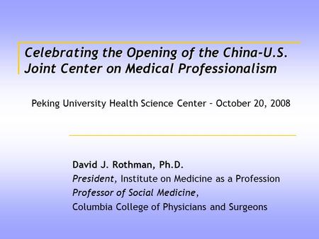 Celebrating the Opening of the China-U.S. Joint Center on Medical Professionalism David J. Rothman, Ph.D. President, Institute on Medicine as a Profession.