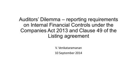 Auditors’ Dilemma – reporting requirements on Internal Financial Controls under the Companies Act 2013 and Clause 49 of the Listing agreement V. Venkataramanan.