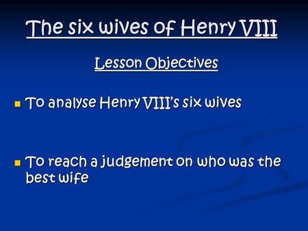 The six wives of Henry VIII Lesson Objectives To analyse Henry VIII’s six wives To analyse Henry VIII’s six wives To reach a judgement on who was the best.